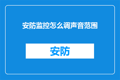 安防监控怎么调声音范围(如何调整安防监控系统的声音范围？)