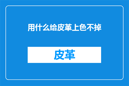 用什么给皮革上色不掉(如何确保皮革上色持久且不易脱落？)