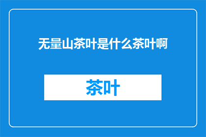 无量山茶叶是什么茶叶啊(无量山茶叶：一种独特的茶类，你了解吗？)