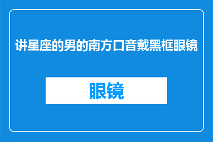 讲星座的男的南方口音戴黑框眼镜(南方口音的讲星座的男性，佩戴黑框眼镜，您认为这样的搭配有何独特之处？)
