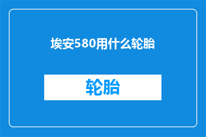 埃安580用什么轮胎(埃安580应该选择哪种轮胎？)