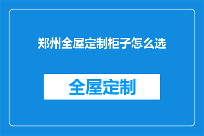 郑州全屋定制柜子怎么选(如何为郑州家庭选择最适合的全屋定制柜子？)