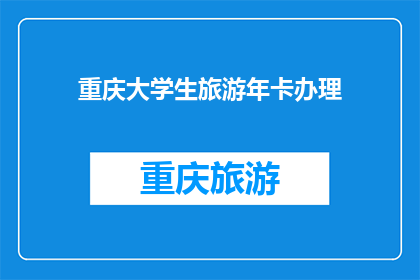 重庆大学生旅游年卡办理(重庆大学生旅游年卡办理疑问：你了解如何申请这张经济实惠的旅游卡吗？)