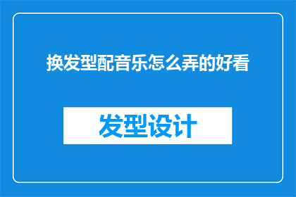 换发型配音乐怎么弄的好看(如何通过换发型和搭配音乐来打造吸引人的外观？)