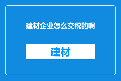 建材企业怎么交税的啊(建材企业如何正确缴纳税款？)