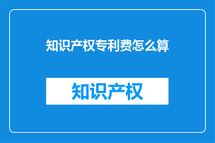 知识产权专利费怎么算(知识产权专利费的计算方式是什么？)