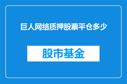 巨人网络质押股票平仓多少(巨人网络股票质押风险：面临多少平仓压力？)