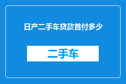 日产二手车贷款首付多少(日产二手车贷款首付需要多少？)