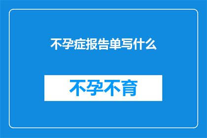 不孕症报告单写什么(不孕症报告单应包含哪些关键信息？)
