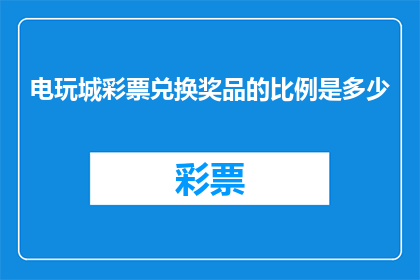 电玩城彩票兑换奖品的比例是多少(电玩城彩票兑换奖品的比例是多少？)