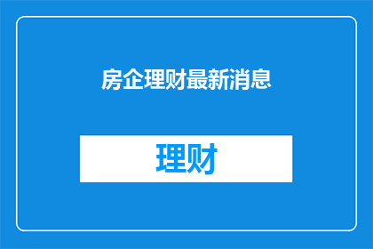 房企理财最新消息(房企理财最新动态：投资者如何应对市场波动？)