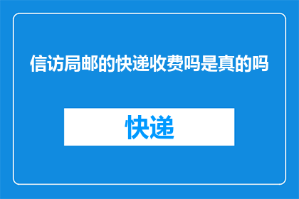 信访局邮的快递收费吗是真的吗(信访局是否收取快递费用？)