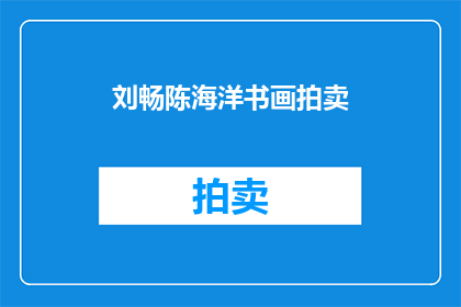 刘畅陈海洋书画拍卖(刘畅与陈海洋的书画作品即将拍卖，您是否期待见证这场艺术盛宴？)