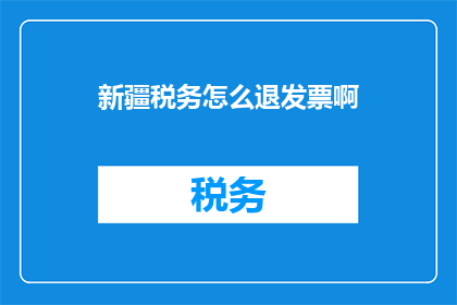 新疆税务怎么退发票啊(新疆税务如何退还发票？)