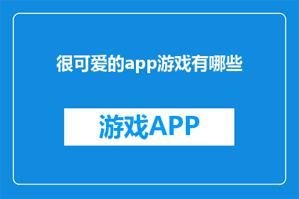 很可爱的app游戏有哪些(探索那些令人心动的可爱游戏，它们是否也触动了你的心弦？)