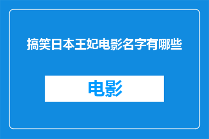 搞笑日本王妃电影名字有哪些(您是否好奇有哪些搞笑的日本王妃电影名字？)
