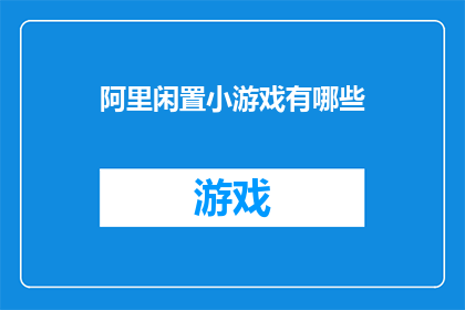 阿里闲置小游戏有哪些(阿里闲置小游戏的丰富选择有哪些？)
