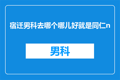 宿迁男科去哪个哪儿好就是同仁n(宿迁男科治疗选择：究竟哪家医院是您的最佳选择？)