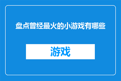 盘点曾经最火的小游戏有哪些(哪些曾经风靡一时的小游戏至今仍让人津津乐道？)