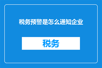 税务预警是怎么通知企业(如何有效通知企业进行税务预警？)