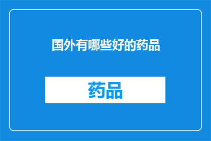 国外有哪些好的药品(探索全球药品的卓越品质：哪些国外药品值得推荐？)