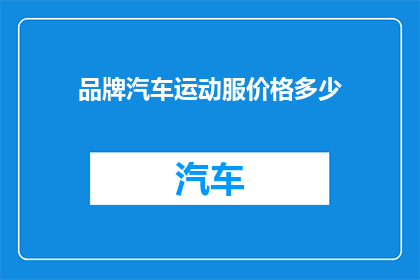 品牌汽车运动服价格多少(您是否好奇品牌汽车运动服的售价是多少？)