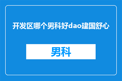 开发区哪个男科好dao建国舒心(开发区哪个男科好？建国舒心，您是否满意？)
