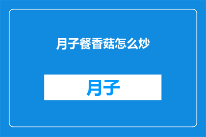 月子餐香菇怎么炒(如何制作美味的香菇炒月子餐？)