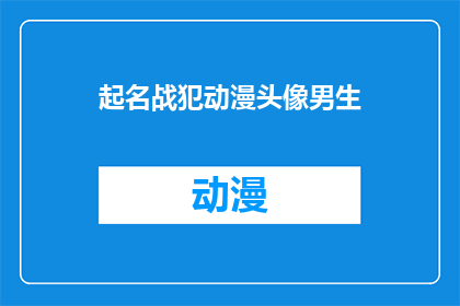 起名战犯动漫头像男生(起名战犯动漫头像男生：你如何为一个具有争议性主题的动漫角色命名？)