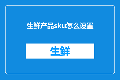生鲜产品sku怎么设置(如何高效设置生鲜产品的SKU)
