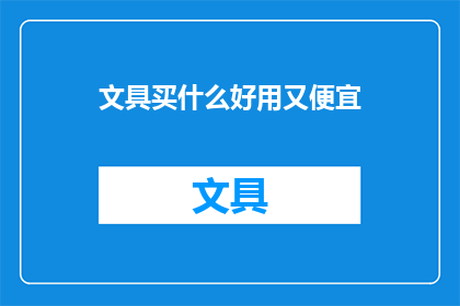 文具买什么好用又便宜(文具选购指南：什么文具既实用又经济实惠？)