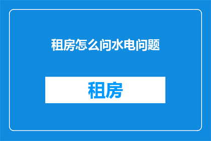 租房怎么问水电问题(如何有效询问租房时关于水电费用的相关问题？)