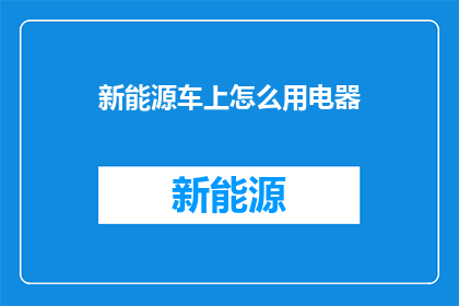 新能源车上怎么用电器(新能源车如何安全地使用电器？)