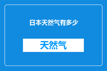日本天然气有多少(日本天然气储量的确切数字是多少？)