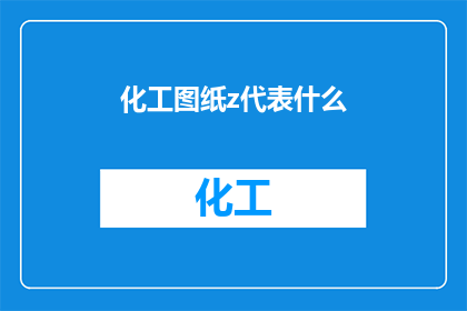 化工图纸z代表什么(化工图纸中的z代表什么？)