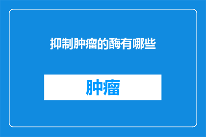 抑制肿瘤的酶有哪些(探索抑制肿瘤的酶：这些关键酶如何影响癌症治疗？)