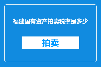 福建国有资产拍卖税率是多少(福建国有资产拍卖税率是多少？)