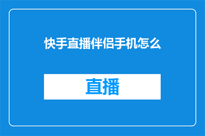 快手直播伴侣手机怎么(如何操作快手直播伴侣手机以提升直播效果？)