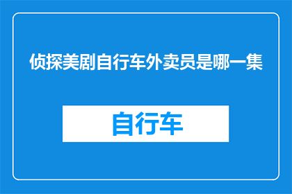 侦探美剧自行车外卖员是哪一集(自行车外卖员侦探剧集的哪一集是关于一个谜团重重的案件？)