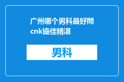 广州哪个男科最好問cnk協佳精湛(广州男科治疗哪家好？专家推荐：cnk协佳精湛)