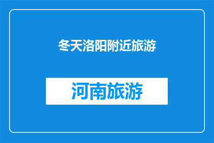 冬天洛阳附近旅游(冬季洛阳周边旅游，您最期待的目的地是哪里？)