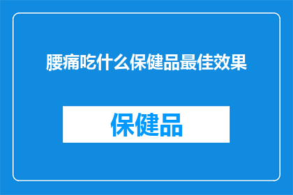 腰痛吃什么保健品最佳效果(腰痛患者应如何选择合适的保健品以获得最佳治疗效果？)