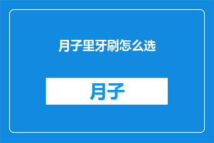 月子里牙刷怎么选(如何选择月子期间的牙刷？)