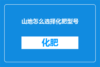 山地怎么选择化肥型号(山地种植者如何挑选最适合的化肥型号？)