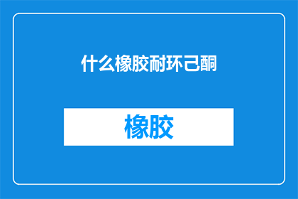什么橡胶耐环己酮(耐环己酮性能的橡胶材料有哪些？)