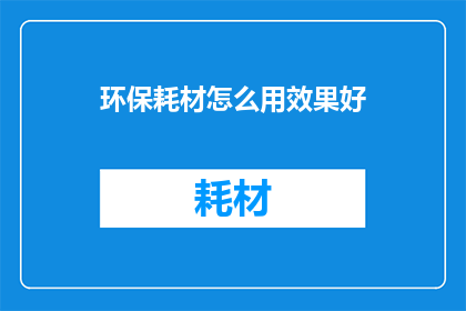 环保耗材怎么用效果好(如何有效使用环保耗材以提升其性能？)
