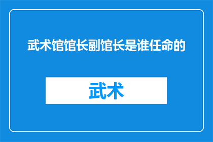 武术馆馆长副馆长是谁任命的(武术馆馆长与副馆长的任命过程是怎样的？)
