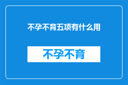 不孕不育五项有什么用(不孕不育五项检查究竟有何用处？)