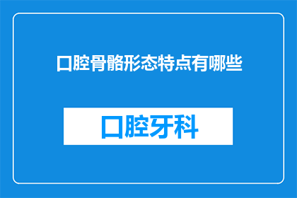 口腔骨骼形态特点有哪些(口腔骨骼形态特点有哪些？)