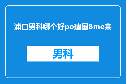 浦口男科哪个好po建国8me来(浦口地区男科哪个好？建国8me来，您值得信赖的医疗选择)